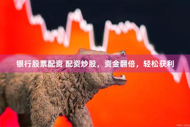 银行股票配资 配资炒股，资金翻倍，轻松获利