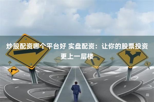 炒股配资哪个平台好 实盘配资：让你的股票投资更上一层楼
