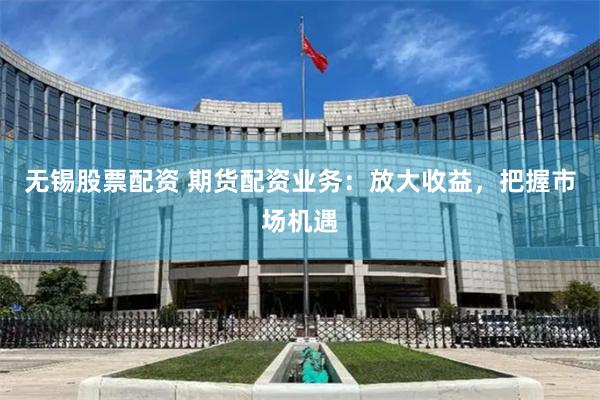 无锡股票配资 期货配资业务：放大收益，把握市场机遇
