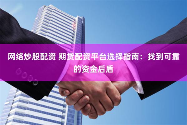 网络炒股配资 期货配资平台选择指南：找到可靠的资金后盾