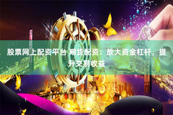 股票网上配资平台 期货配资：放大资金杠杆，提升交易收益