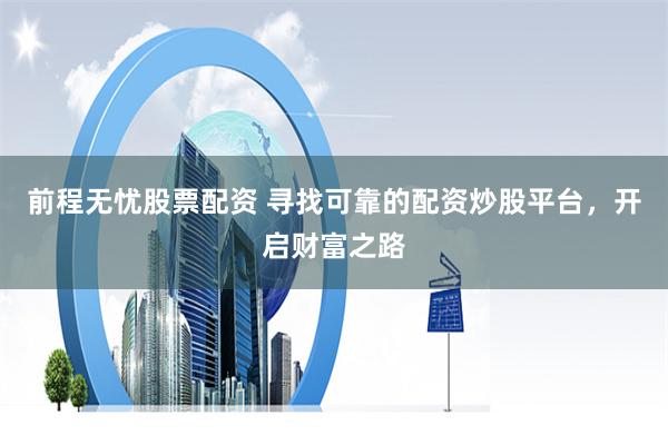 前程无忧股票配资 寻找可靠的配资炒股平台，开启财富之路