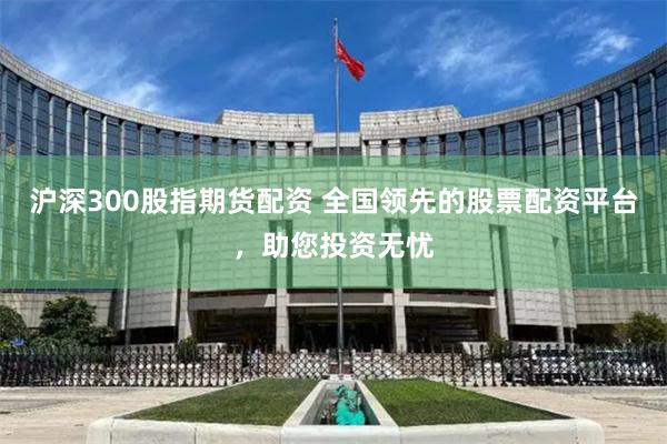 沪深300股指期货配资 全国领先的股票配资平台，助您投资无忧