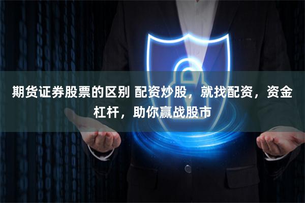 期货证券股票的区别 配资炒股，就找配资，资金杠杆，助你赢战股市