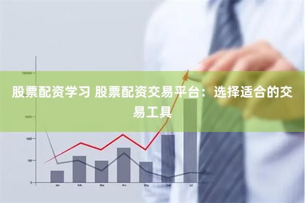 股票配资学习 股票配资交易平台：选择适合的交易工具