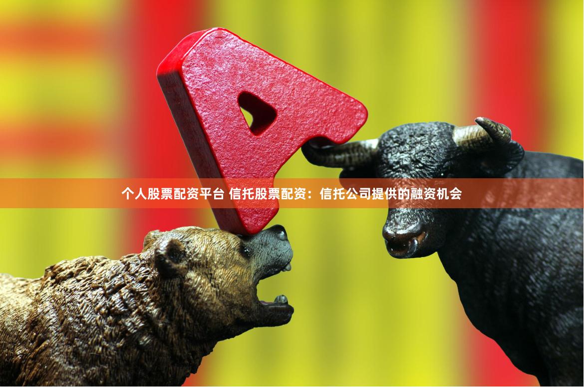 个人股票配资平台 信托股票配资：信托公司提供的融资机会
