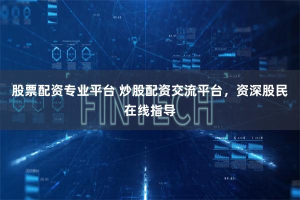 股票配资专业平台 炒股配资交流平台，资深股民在线指导