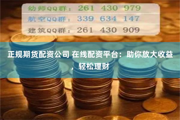 正规期货配资公司 在线配资平台：助你放大收益，轻松理财