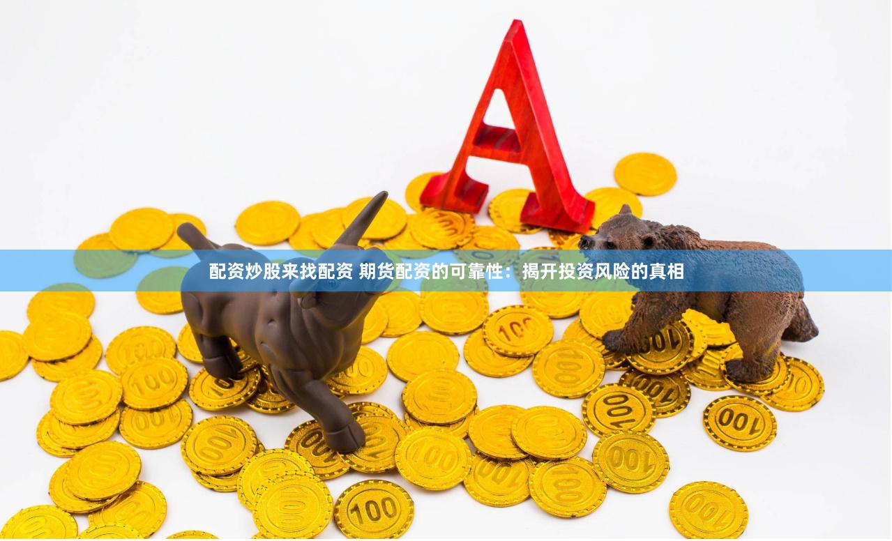 配资炒股来找配资 期货配资的可靠性：揭开投资风险的真相
