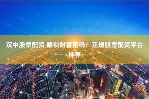 汉中股票配资 解锁财富密码：正规股票配资平台推荐