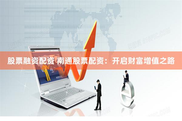 股票融资配资 南通股票配资：开启财富增值之路