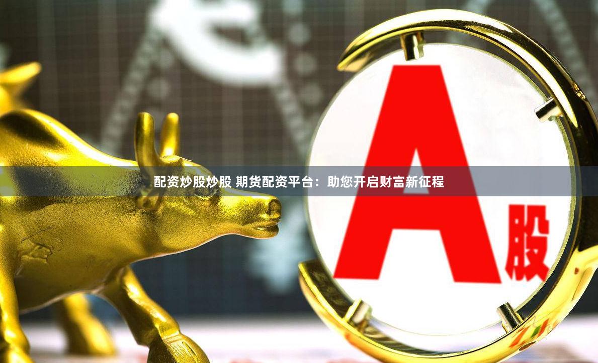 配资炒股炒股 期货配资平台：助您开启财富新征程