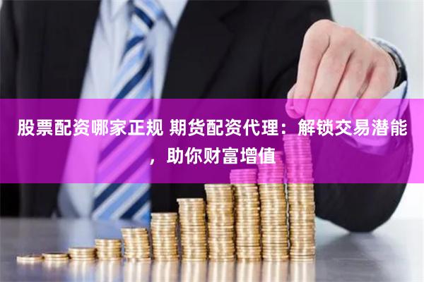 股票配资哪家正规 期货配资代理：解锁交易潜能，助你财富增值