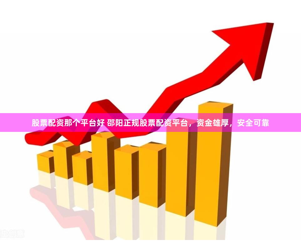 股票配资那个平台好 邵阳正规股票配资平台，资金雄厚，安全可靠