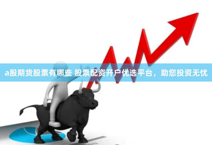 a股期货股票有哪些 股票配资开户优选平台，助您投资无忧