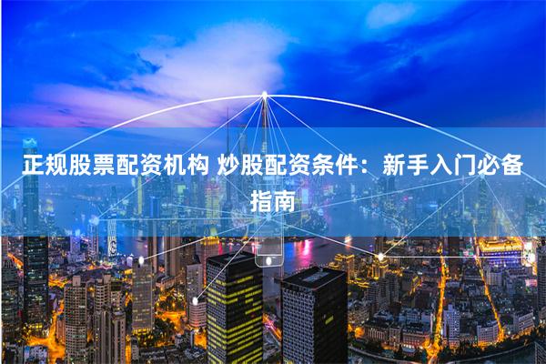 正规股票配资机构 炒股配资条件：新手入门必备指南