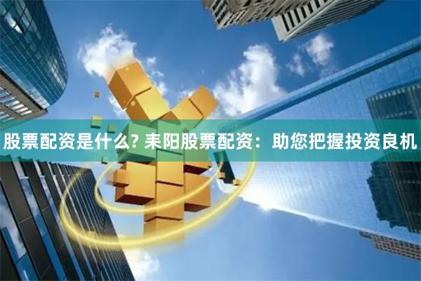 股票配资是什么? 耒阳股票配资：助您把握投资良机