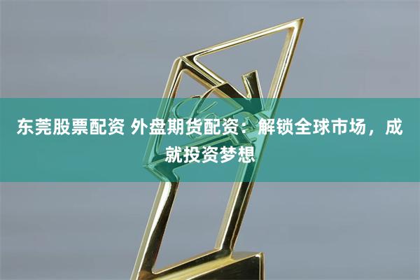 东莞股票配资 外盘期货配资：解锁全球市场，成就投资梦想