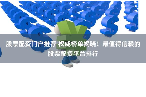 股票配资门户推荐 权威榜单揭晓！最值得信赖的股票配资平台排行