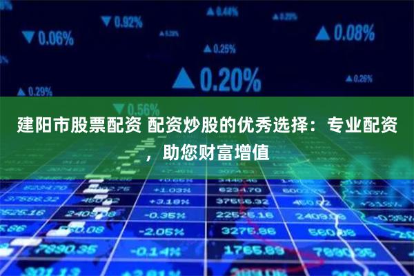 建阳市股票配资 配资炒股的优秀选择：专业配资，助您财富增值