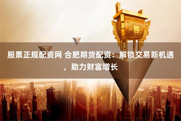 股票正规配资网 合肥期货配资：解锁交易新机遇，助力财富增长