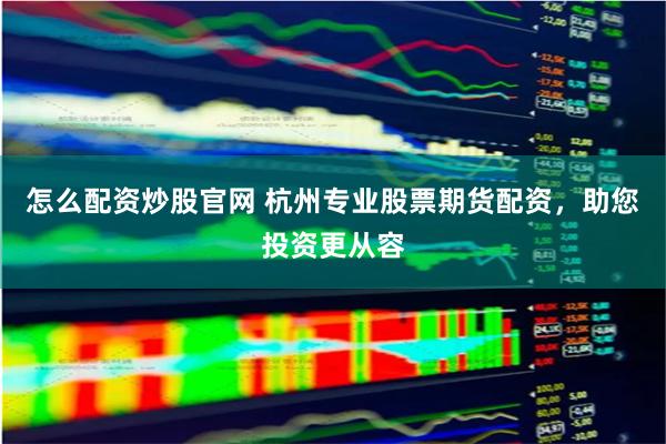 怎么配资炒股官网 杭州专业股票期货配资，助您投资更从容