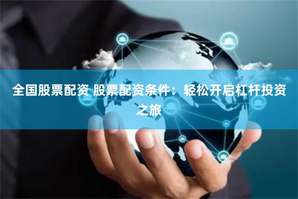 全国股票配资 股票配资条件：轻松开启杠杆投资之旅