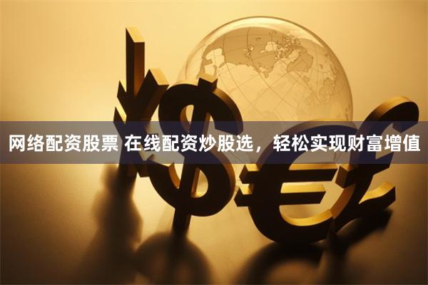 网络配资股票 在线配资炒股选，轻松实现财富增值