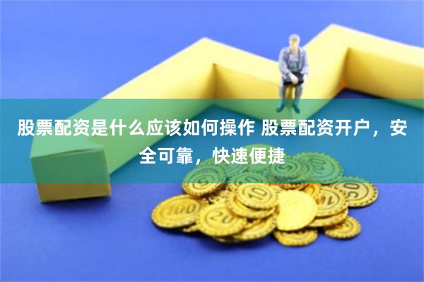 股票配资是什么应该如何操作 股票配资开户，安全可靠，快速便捷