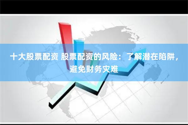 十大股票配资 股票配资的风险：了解潜在陷阱，避免财务灾难