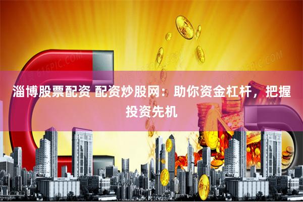 淄博股票配资 配资炒股网：助你资金杠杆，把握投资先机