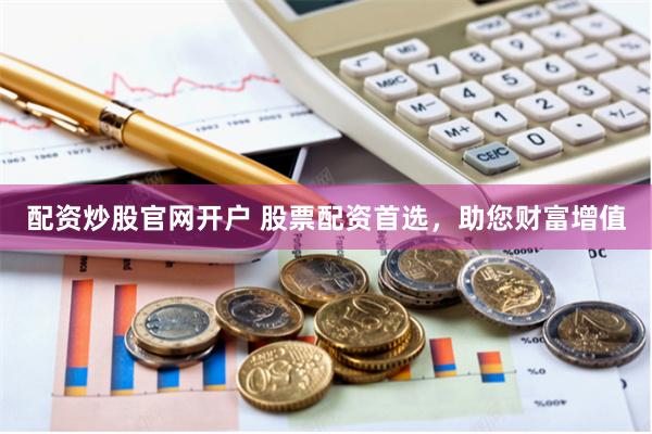 配资炒股官网开户 股票配资首选，助您财富增值