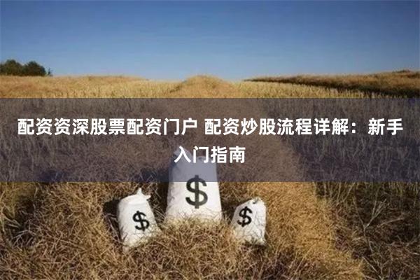 配资资深股票配资门户 配资炒股流程详解：新手入门指南
