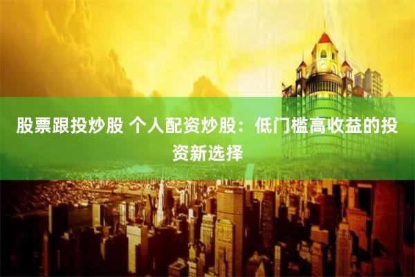 股票跟投炒股 个人配资炒股：低门槛高收益的投资新选择