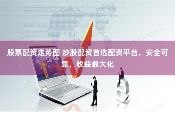 股票配资走势图 炒股配资首选配资平台，安全可靠，收益最大化