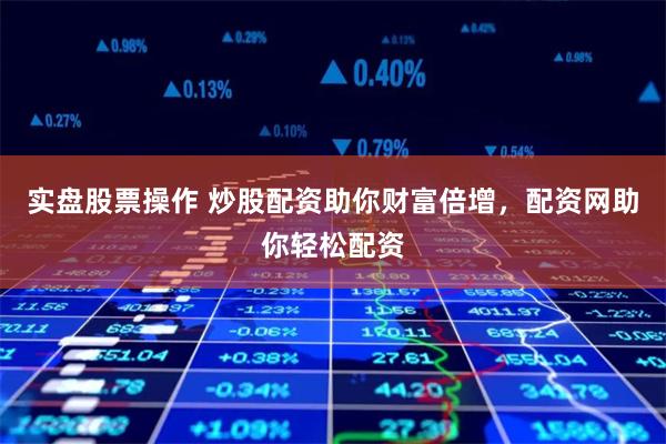 实盘股票操作 炒股配资助你财富倍增，配资网助你轻松配资