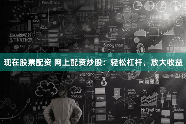 现在股票配资 网上配资炒股：轻松杠杆，放大收益