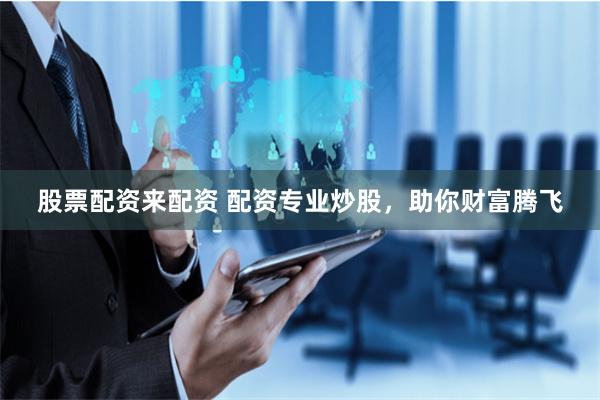 股票配资来配资 配资专业炒股，助你财富腾飞