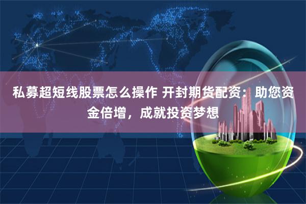 私募超短线股票怎么操作 开封期货配资：助您资金倍增，成就投资梦想