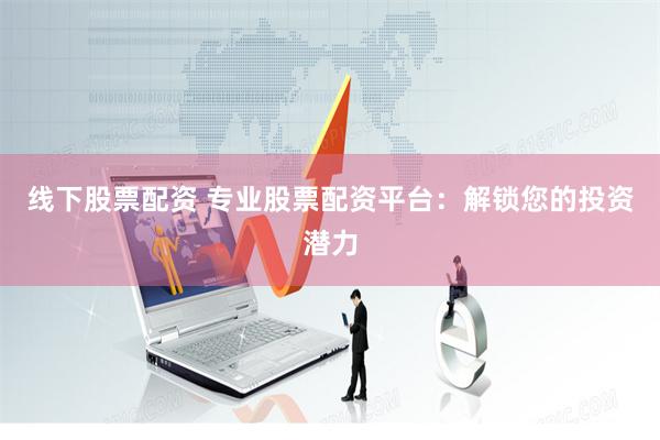 线下股票配资 专业股票配资平台：解锁您的投资潜力