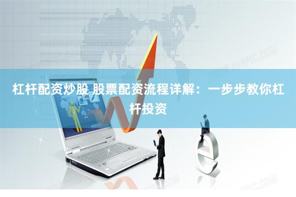 杠杆配资炒股 股票配资流程详解：一步步教你杠杆投资
