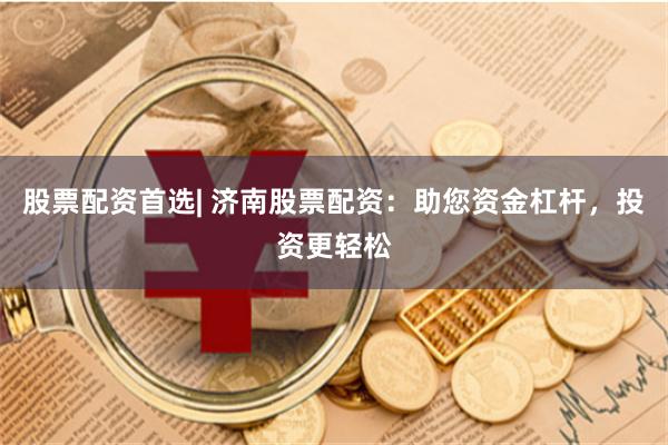 股票配资首选| 济南股票配资：助您资金杠杆，投资更轻松