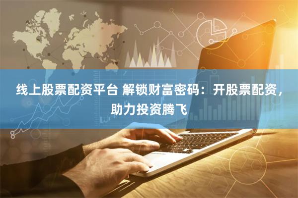线上股票配资平台 解锁财富密码：开股票配资，助力投资腾飞