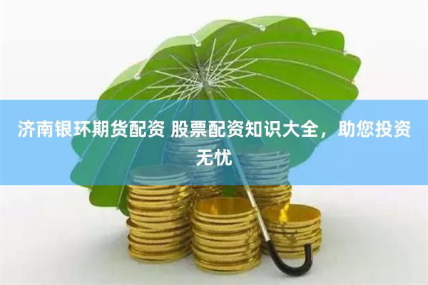 济南银环期货配资 股票配资知识大全，助您投资无忧
