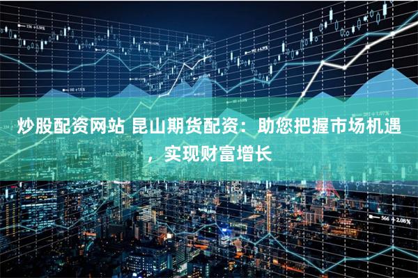 炒股配资网站 昆山期货配资：助您把握市场机遇，实现财富增长