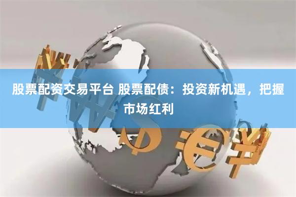 股票配资交易平台 股票配债：投资新机遇，把握市场红利