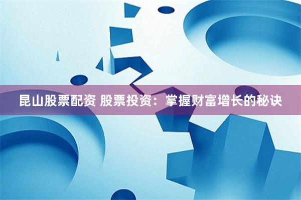 昆山股票配资 股票投资：掌握财富增长的秘诀
