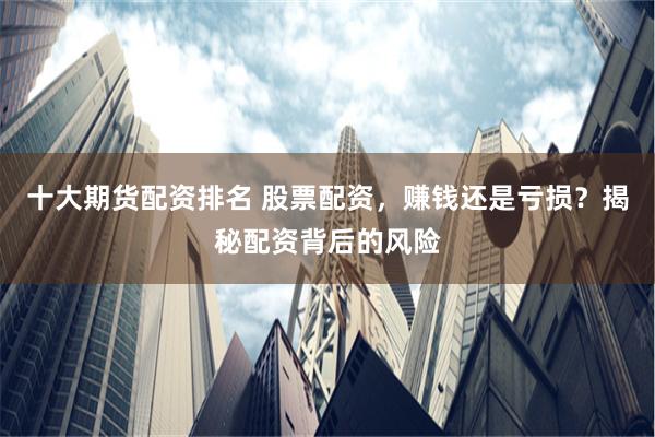 十大期货配资排名 股票配资，赚钱还是亏损？揭秘配资背后的风险