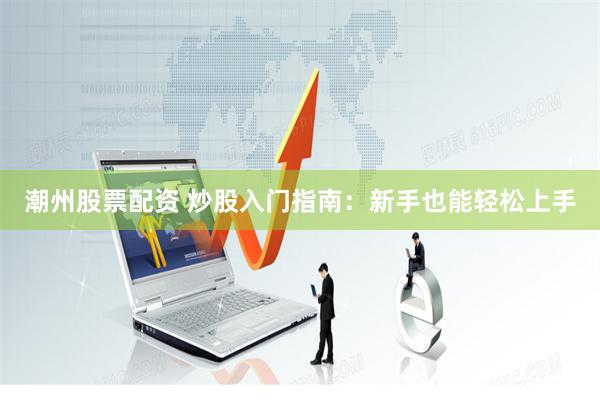 潮州股票配资 炒股入门指南：新手也能轻松上手