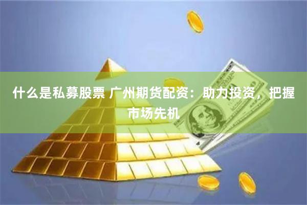 什么是私募股票 广州期货配资：助力投资，把握市场先机